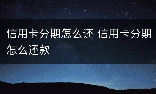 信用卡分期怎么还 信用卡分期怎么还款