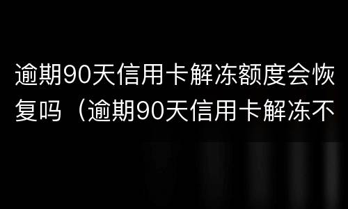 逾期90天信用卡解冻额度会恢复吗（逾期90天信用卡解冻不了销户征信上是不是就一直存在）