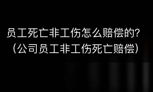 员工死亡非工伤怎么赔偿的？（公司员工非工伤死亡赔偿）