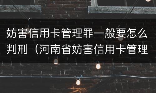 妨害信用卡管理罪一般要怎么判刑（河南省妨害信用卡管理罪量刑标准）
