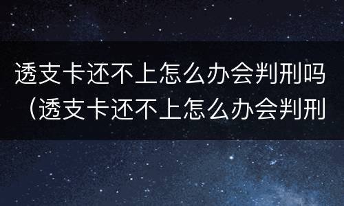 透支卡还不上怎么办会判刑吗（透支卡还不上怎么办会判刑吗）