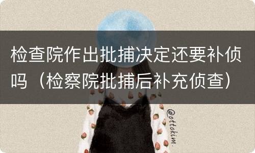 检查院作出批捕决定还要补侦吗（检察院批捕后补充侦查）