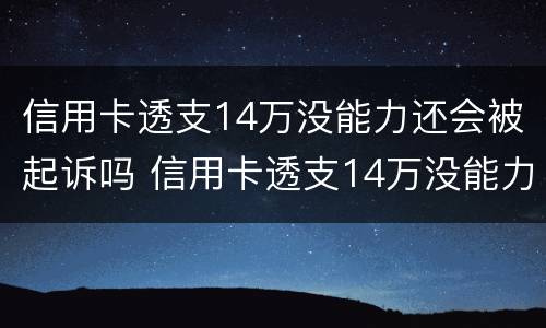 信用卡透支14万没能力还会被起诉吗 信用卡透支14万没能力还会被起诉吗为什么