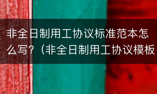 非全日制用工协议标准范本怎么写?（非全日制用工协议模板）