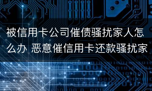 被信用卡公司催债骚扰家人怎么办 恶意催信用卡还款骚扰家人
