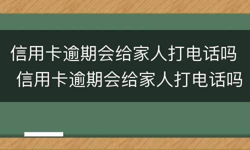 信用卡逾期会给家人打电话吗 信用卡逾期会给家人打电话吗、怎么能找到号码的