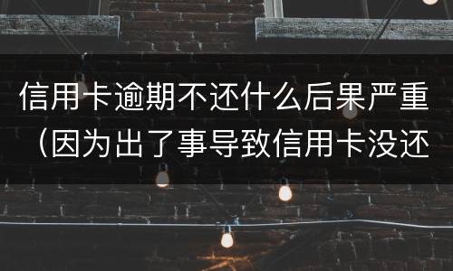 信用卡逾期不还什么后果严重（因为出了事导致信用卡没还逾期严重怎么办）