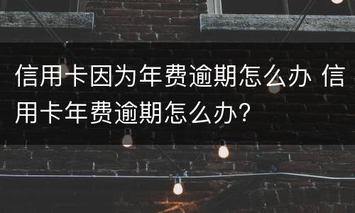 信用卡因为年费逾期怎么办 信用卡年费逾期怎么办?