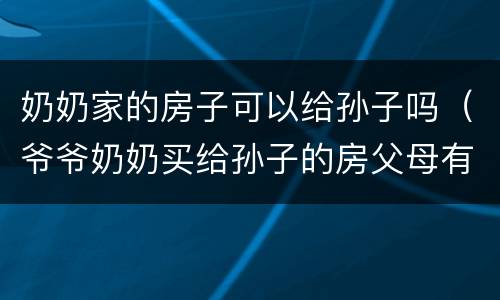 奶奶家的房子可以给孙子吗（爷爷奶奶买给孙子的房父母有权吗）