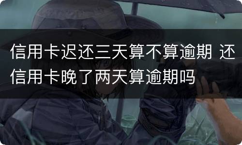 信用卡迟还三天算不算逾期 还信用卡晚了两天算逾期吗