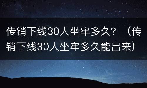 传销下线30人坐牢多久？（传销下线30人坐牢多久能出来）