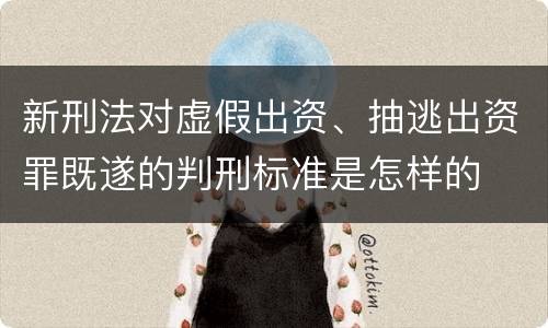 新刑法对虚假出资、抽逃出资罪既遂的判刑标准是怎样的