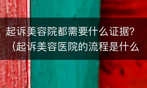 起诉美容院都需要什么证据？（起诉美容医院的流程是什么）