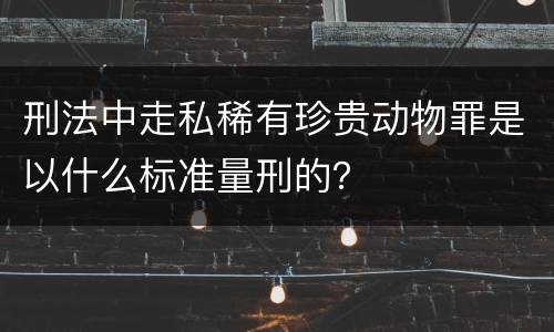 刑法中走私稀有珍贵动物罪是以什么标准量刑的？