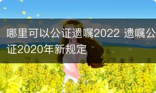 哪里可以公证遗嘱2022 遗嘱公证2020年新规定