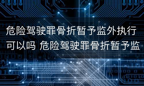 危险驾驶罪骨折暂予监外执行可以吗 危险驾驶罪骨折暂予监外执行可以吗