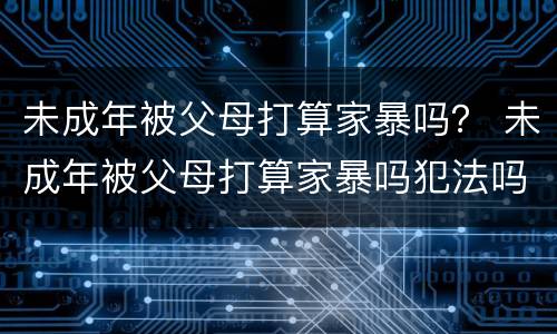 未成年被父母打算家暴吗？ 未成年被父母打算家暴吗犯法吗