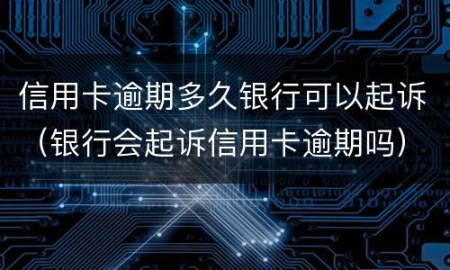 信用卡逾期多久银行可以起诉（银行会起诉信用卡逾期吗）