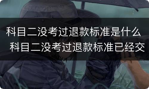 科目二没考过退款标准是什么 科目二没考过退款标准已经交了5500