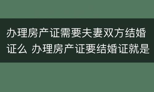 办理房产证需要夫妻双方结婚证么 办理房产证要结婚证就是夫妻财产吗