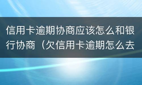 信用卡逾期协商应该怎么和银行协商（欠信用卡逾期怎么去协商）