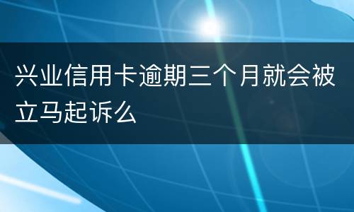 兴业信用卡逾期三个月就会被立马起诉么