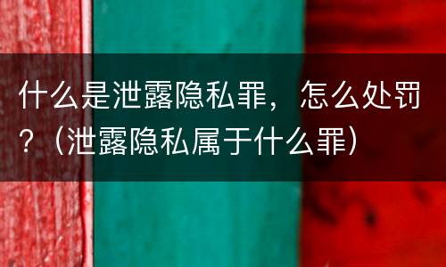 什么是泄露隐私罪，怎么处罚?（泄露隐私属于什么罪）