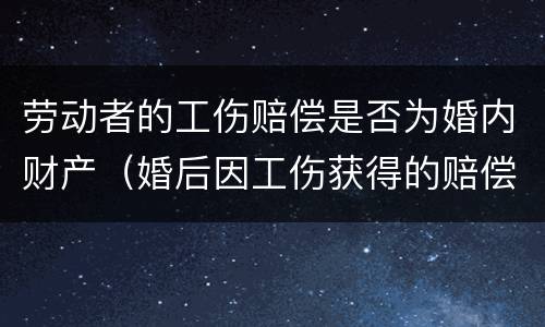 劳动者的工伤赔偿是否为婚内财产（婚后因工伤获得的赔偿）