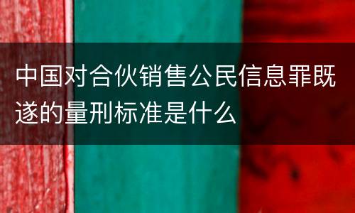 中国对合伙销售公民信息罪既遂的量刑标准是什么