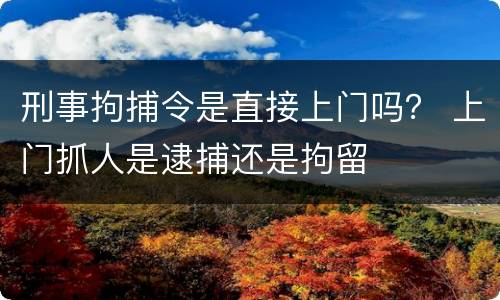 刑事拘捕令是直接上门吗？ 上门抓人是逮捕还是拘留