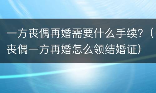 一方丧偶再婚需要什么手续?（丧偶一方再婚怎么领结婚证）