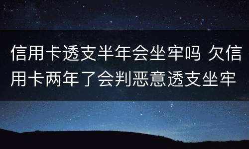 信用卡透支半年会坐牢吗 欠信用卡两年了会判恶意透支坐牢吗