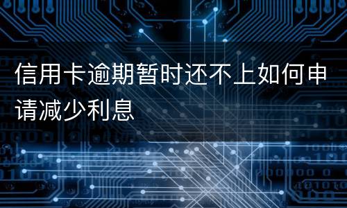 信用卡逾期暂时还不上如何申请减少利息