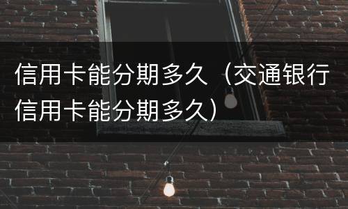 信用卡能分期多久(交通银行信用卡能分期多久)