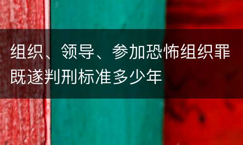 组织、领导、参加恐怖组织罪既遂判刑标准多少年