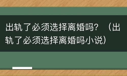 出轨了必须选择离婚吗？（出轨了必须选择离婚吗小说）
