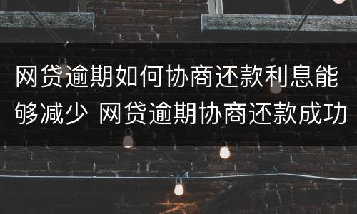 网贷逾期如何协商还款利息能够减少 网贷逾期协商还款成功率高吗