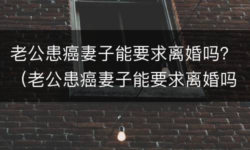 老公患癌妻子能要求离婚吗？（老公患癌妻子能要求离婚吗知乎）