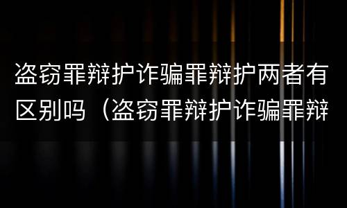 盗窃罪辩护诈骗罪辩护两者有区别吗（盗窃罪辩护诈骗罪辩护两者有区别吗）