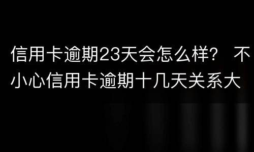 信用卡逾期23天会怎么样？ 不小心信用卡逾期十几天关系大吗