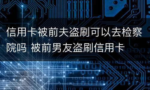 信用卡被前夫盗刷可以去检察院吗 被前男友盗刷信用卡