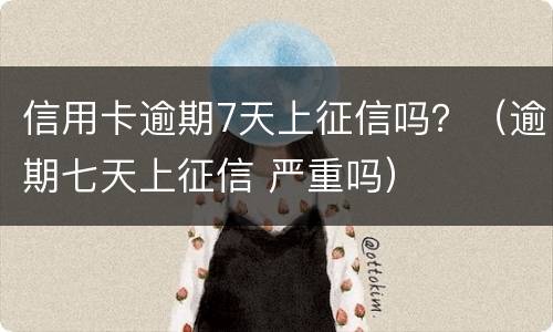 信用卡逾期7天上征信吗？（逾期七天上征信 严重吗）