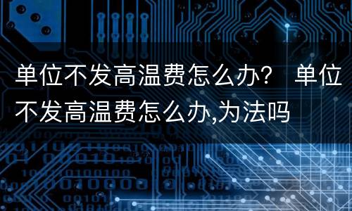 单位不发高温费怎么办？ 单位不发高温费怎么办,为法吗