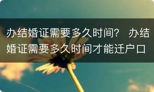 办结婚证需要多久时间？ 办结婚证需要多久时间才能迁户口