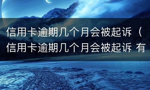 信用卡逾期几个月会被起诉（信用卡逾期几个月会被起诉 有的人好几年）