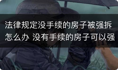 法律规定没手续的房子被强拆怎么办 没有手续的房子可以强拆吗