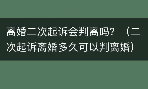 离婚二次起诉会判离吗？（二次起诉离婚多久可以判离婚）