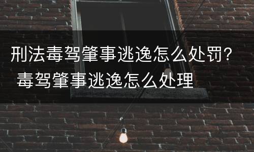 刑法毒驾肇事逃逸怎么处罚？ 毒驾肇事逃逸怎么处理