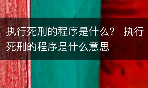 执行死刑的程序是什么？ 执行死刑的程序是什么意思