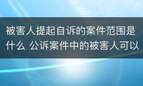 被害人提起自诉的案件范围是什么 公诉案件中的被害人可以提起自诉吗